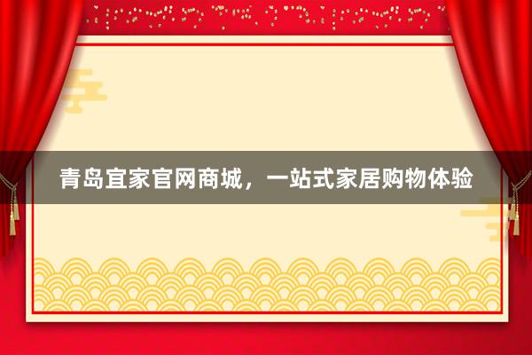 青岛宜家官网商城，一站式家居购物体验