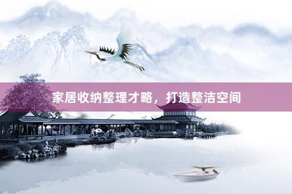家居收纳整理才略，打造整洁空间