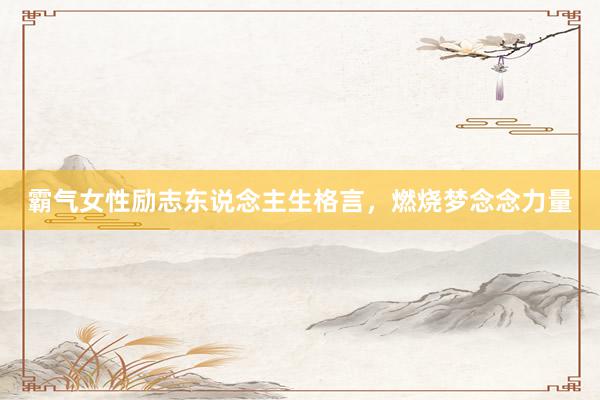 霸气女性励志东说念主生格言，燃烧梦念念力量