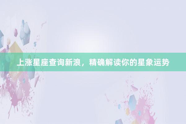 上涨星座查询新浪，精确解读你的星象运势
