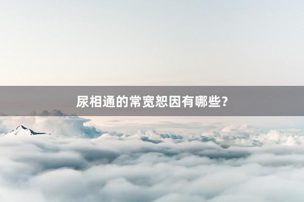 尿相通的常宽恕因有哪些？