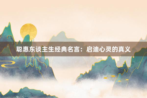 聪惠东谈主生经典名言：启迪心灵的真义