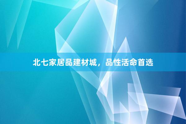 北七家居品建材城，品性活命首选